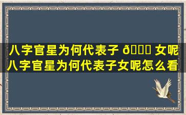 八字官星为何代表子 🐒 女呢（八字官星为何代表子女呢怎么看 🦋 ）